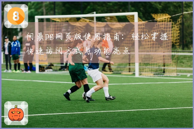 问鼎pg网页版使用指南：轻松掌握快速访问方式与功能亮点