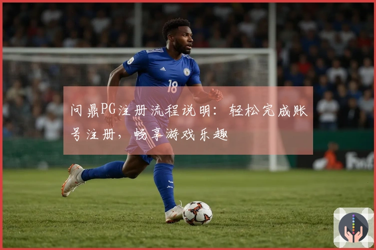 问鼎PG注册流程说明：轻松完成账号注册，畅享游戏乐趣