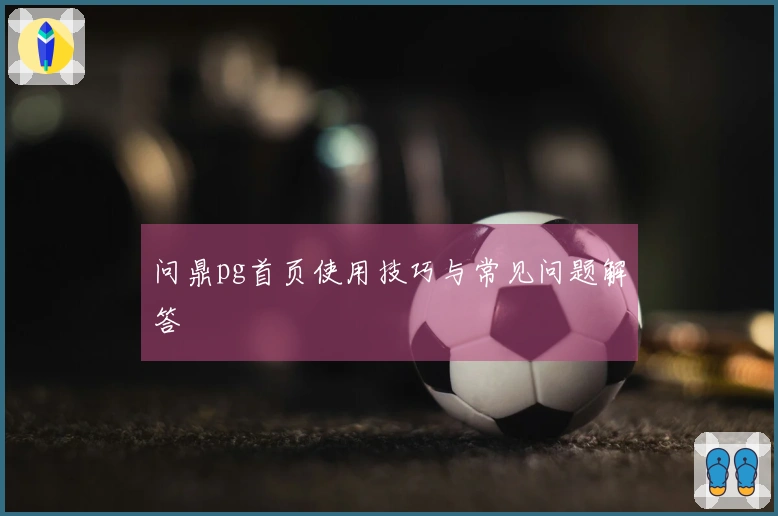 问鼎pg首页使用技巧与常见问题解答