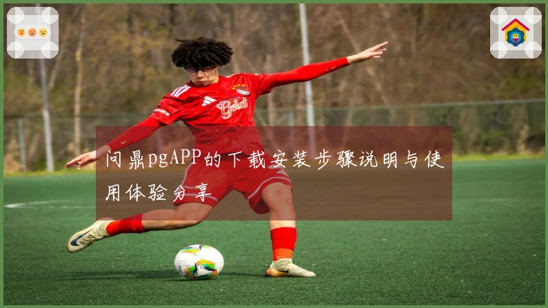 问鼎pgAPP的下载安装步骤说明与使用体验分享