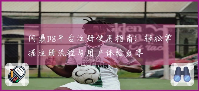 问鼎pg平台注册使用指南：轻松掌握注册流程与用户体验分享