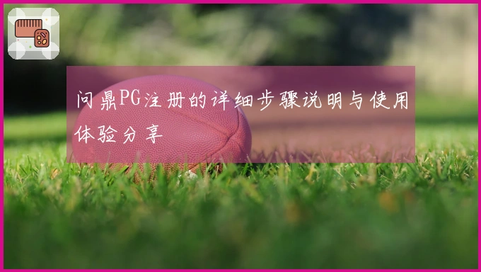 问鼎PG注册的详细步骤说明与使用体验分享