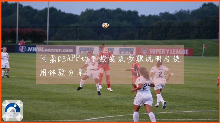 问鼎pgAPP的下载安装步骤说明与使用体验分享