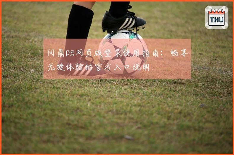 问鼎pg网页版登录使用指南：畅享无缝体验的官方入口说明