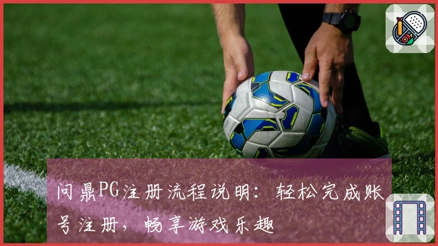 问鼎PG注册流程说明：轻松完成账号注册，畅享游戏乐趣