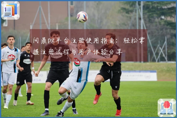 问鼎pg平台注册使用指南：轻松掌握注册流程与用户体验分享
