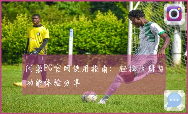 问鼎PG官网使用指南：轻松注册与功能体验分享