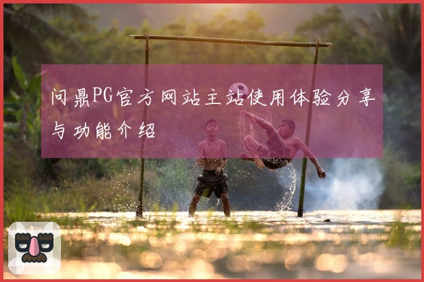 问鼎PG官方网站主站使用体验分享与功能介绍