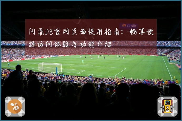 问鼎pg官网页面使用指南：畅享便捷访问体验与功能介绍