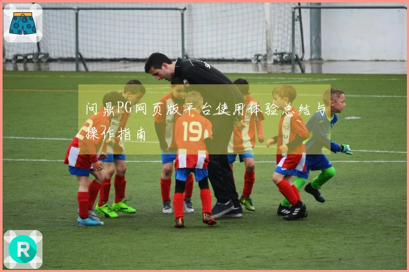 问鼎PG网页版平台使用体验总结与操作指南